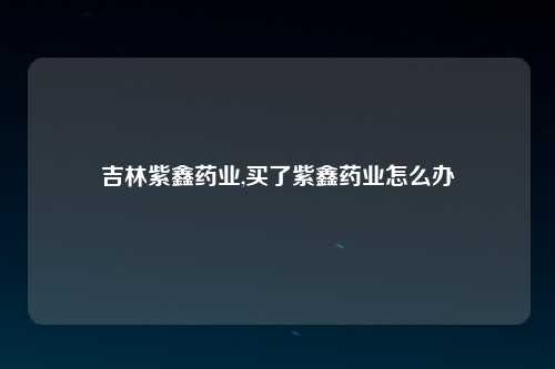 吉林紫鑫药业,买了紫鑫药业怎么办