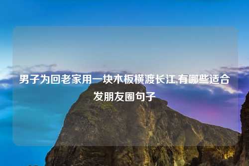 男子为回老家用一块木板横渡长江,有哪些适合发朋友圈句子