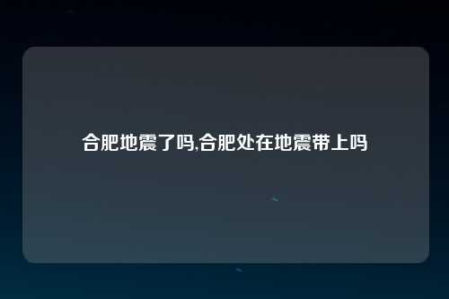 合肥地震了吗,合肥处在地震带上吗