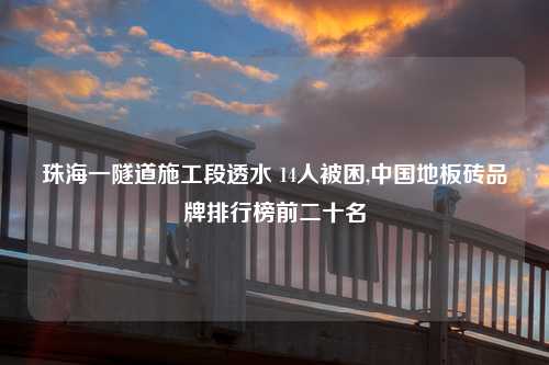 珠海一隧道施工段透水 14人被困,中国地板砖品牌排行榜前二十名