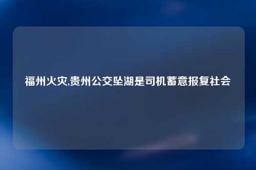 福州火灾,贵州公交坠湖是司机蓄意报复社会