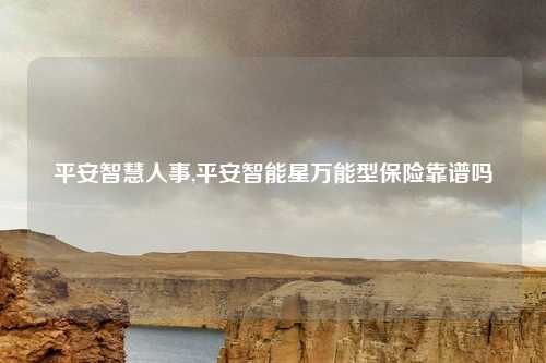 平安智慧人事,平安智能星万能型保险靠谱吗