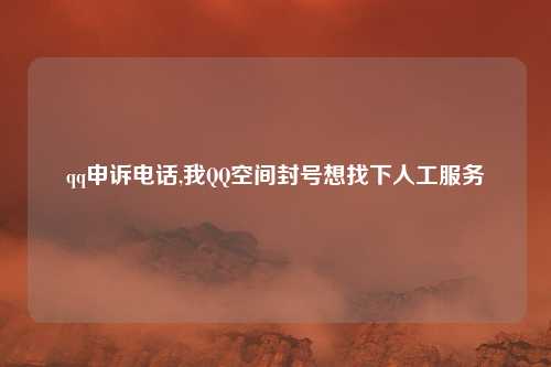 qq申诉电话,我QQ空间封号想找下人工服务