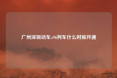 广州深圳动车,t96列车什么时候开通