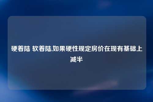 硬着陆 软着陆,如果硬性规定房价在现有基础上减半