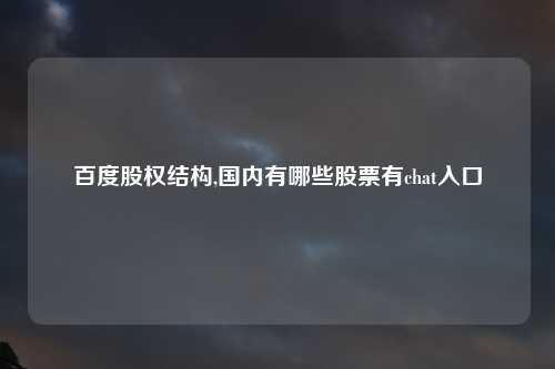 百度股权结构,国内有哪些股票有chat入口