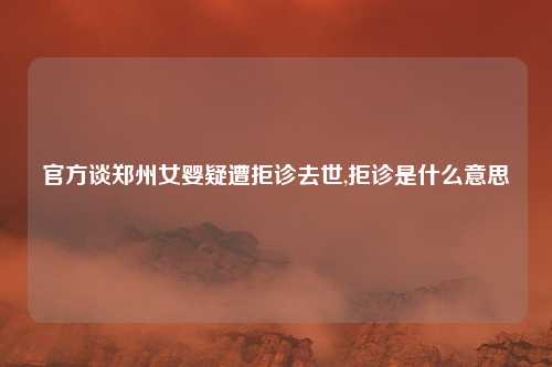 官方谈郑州女婴疑遭拒诊去世,拒诊是什么意思