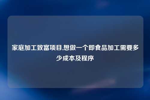 家庭加工致富项目,想做一个即食品加工需要多少成本及程序