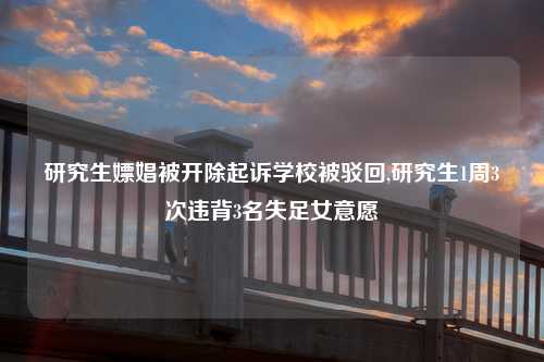 研究生嫖娼被开除起诉学校被驳回,研究生1周3次违背3名失足女意愿