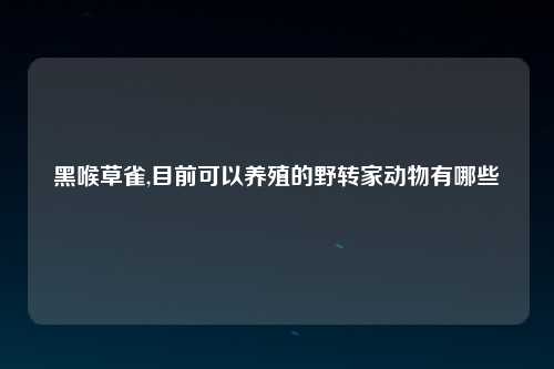 黑喉草雀,目前可以养殖的野转家动物有哪些