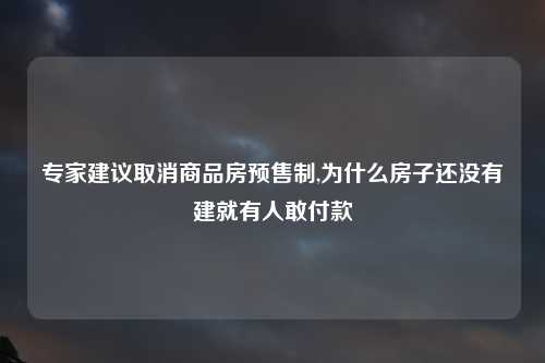 专家建议取消商品房预售制,为什么房子还没有建就有人敢付款