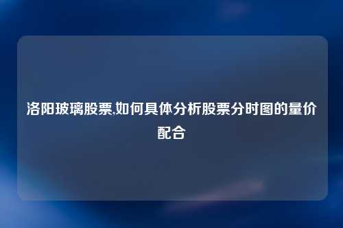 洛阳玻璃股票,如何具体分析股票分时图的量价配合