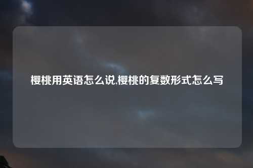樱桃用英语怎么说,樱桃的复数形式怎么写
