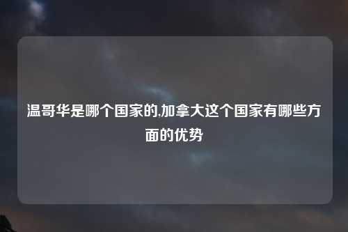 温哥华是哪个国家的,加拿大这个国家有哪些方面的优势