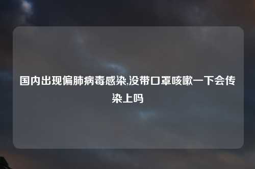 国内出现偏肺病毒感染,没带口罩咳嗽一下会传染上吗