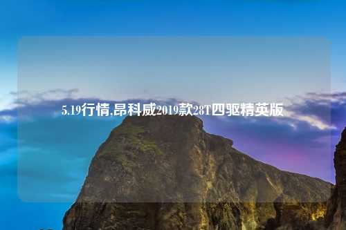 5.19行情,昂科威2019款28T四驱精英版