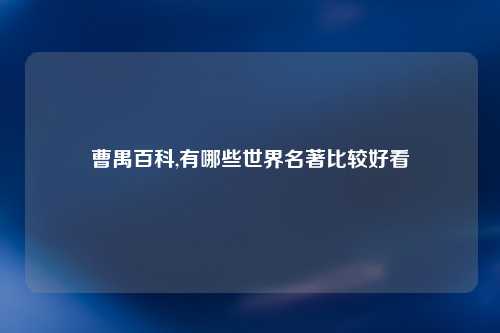 曹禺百科,有哪些世界名著比较好看