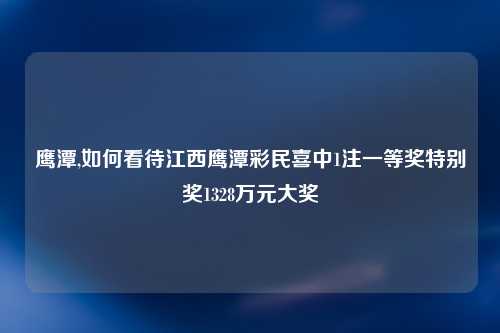 鹰潭,如何看待江西鹰潭彩民喜中1注一等奖特别奖1328万元大奖