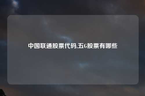 中国联通股票代码,五G股票有哪些