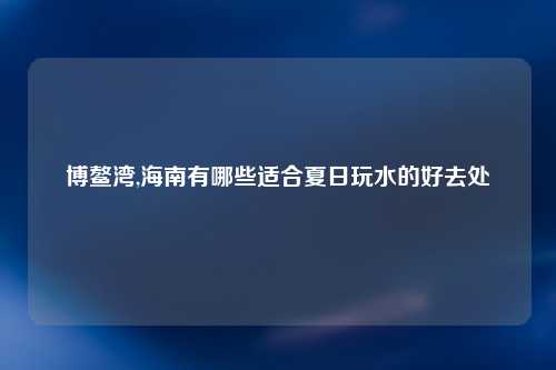 博鳌湾,海南有哪些适合夏日玩水的好去处