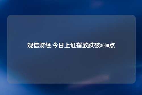 观信财经,今日上证指数跌破3000点
