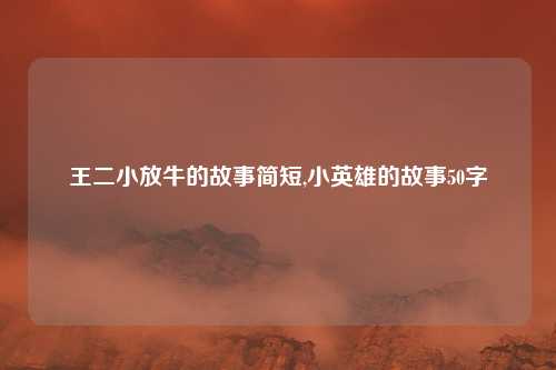 王二小放牛的故事简短,小英雄的故事50字