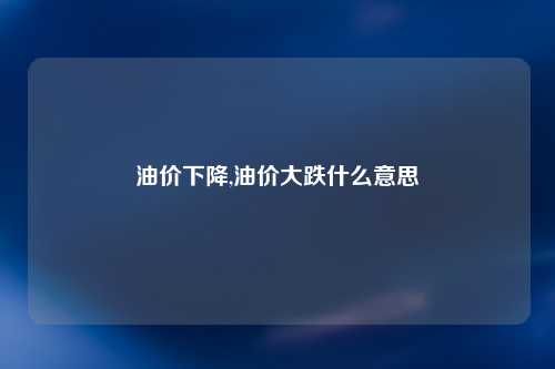 油价下降,油价大跌什么意思