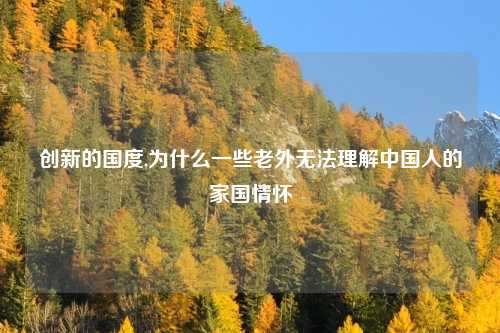 创新的国度,为什么一些老外无法理解中国人的家国情怀