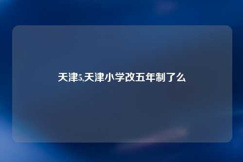 天津5,天津小学改五年制了么