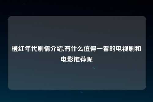 橙红年代剧情介绍,有什么值得一看的电视剧和电影推荐呢