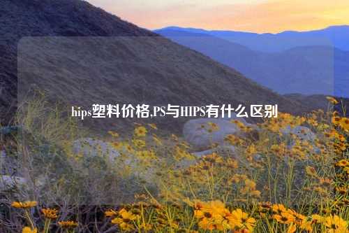 hips塑料价格,PS与HIPS有什么区别