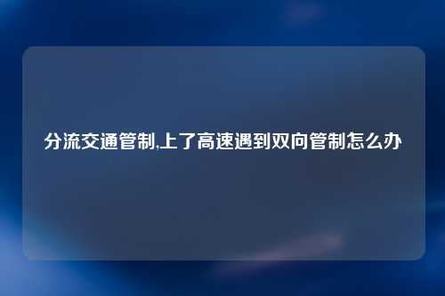 分流交通管制,上了高速遇到双向管制怎么办