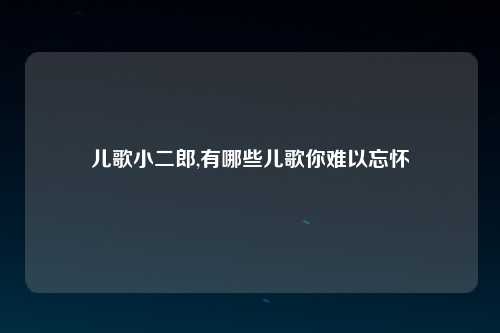 儿歌小二郎,有哪些儿歌你难以忘怀