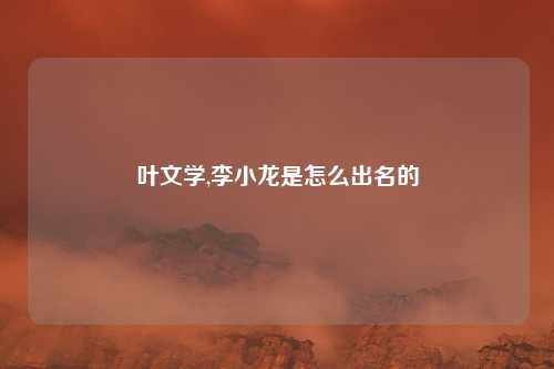 叶文学,李小龙是怎么出名的