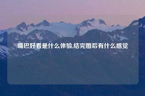 嘴巴好看是什么体验,结完婚后有什么感觉