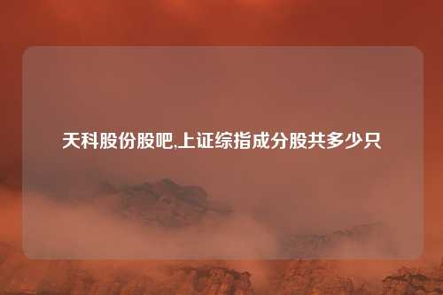 天科股份股吧,上证综指成分股共多少只