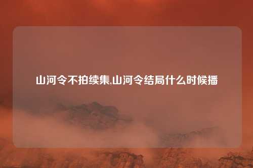 山河令不拍续集,山河令结局什么时候播