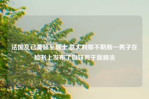 法国乱已蔓延至瑞士,意大利那不勒斯一男子在脸书上发布了姐妹死于新肺炎