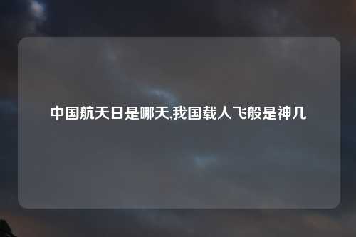 中国航天日是哪天,我国载人飞般是神几