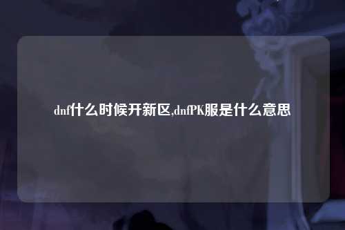 dnf什么时候开新区,dnfPK服是什么意思
