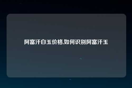 阿富汗白玉价格,如何识别阿富汗玉