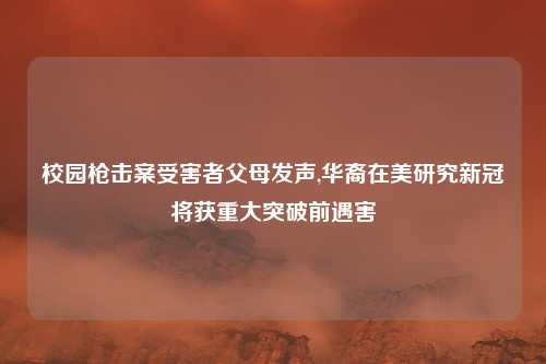 校园枪击案受害者父母发声,华裔在美研究新冠将获重大突破前遇害