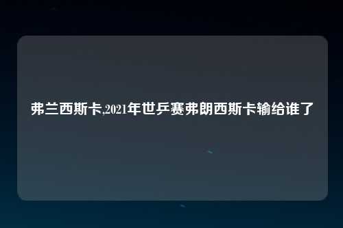 弗兰西斯卡,2021年世乒赛弗朗西斯卡输给谁了