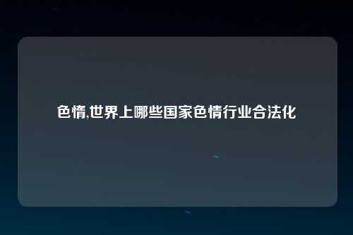 色惰,世界上哪些国家色情行业合法化