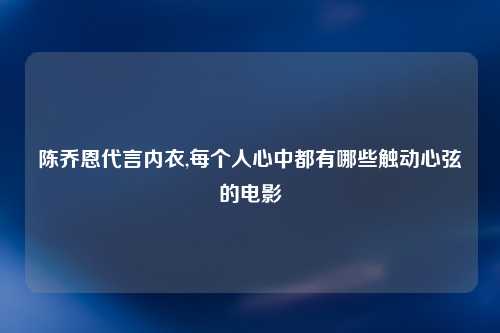 陈乔恩代言内衣,每个人心中都有哪些触动心弦的电影