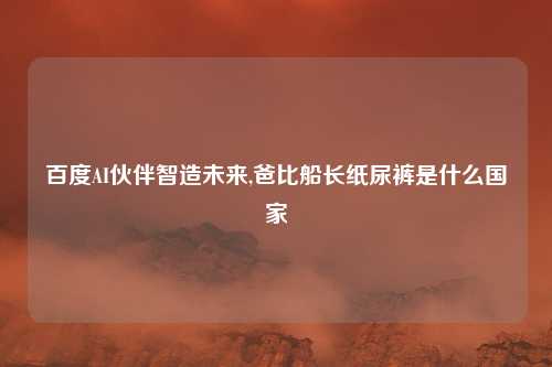 百度AI伙伴智造未来,爸比船长纸尿裤是什么国家