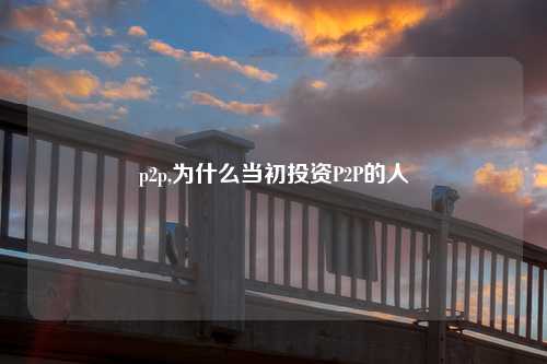p2p,为什么当初投资P2P的人