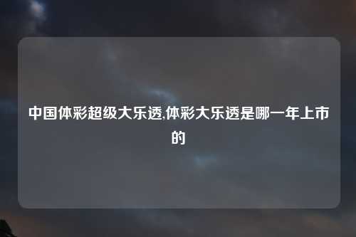 中国体彩超级大乐透,体彩大乐透是哪一年上市的