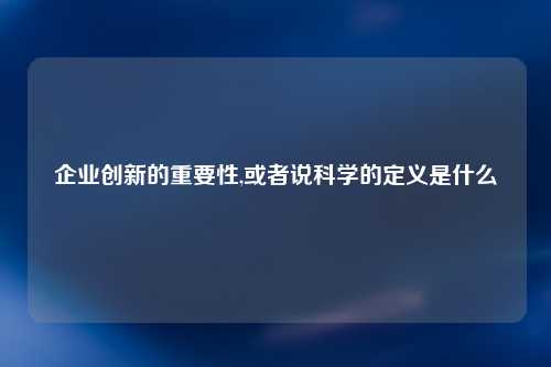 企业创新的重要性,或者说科学的定义是什么