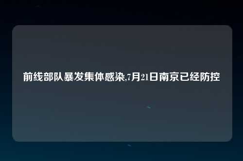 前线部队暴发集体感染,7月21日南京已经防控